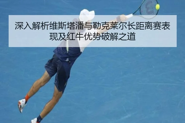 深入解析维斯塔潘与勒克莱尔长距离赛表现及红牛优势破解之道