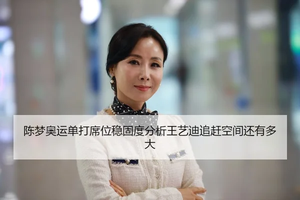 陈梦奥运单打席位稳固度分析王艺迪追赶空间还有多大