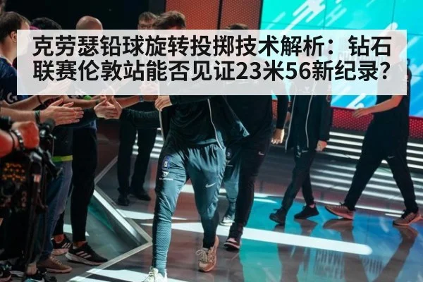 克劳瑟铅球旋转投掷技术解析：钻石联赛伦敦站能否见证23米56新纪录？