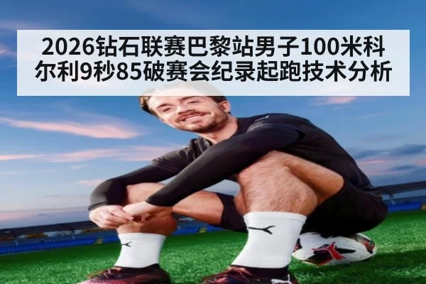 2026钻石联赛巴黎站男子100米科尔利9秒85破赛会纪录起跑技术分析