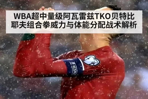 WBA超中量级阿瓦雷兹TKO贝特比耶夫组合拳威力与体能分配战术解析