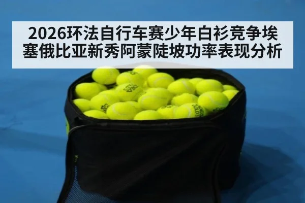 2026环法自行车赛少年白衫竞争埃塞俄比亚新秀阿蒙陡坡功率表现分析