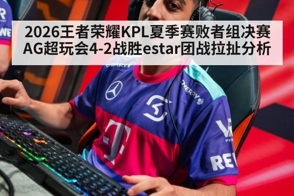 2026王者荣耀KPL夏季赛败者组决赛AG超玩会4-2战胜estar团战拉扯分析