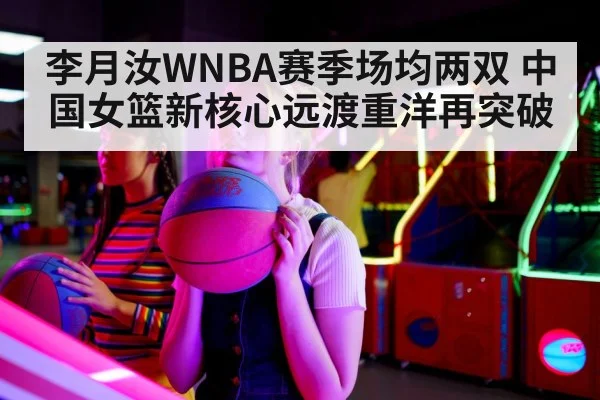 李月汝WNBA赛季场均两双 中国女篮新核心远渡重洋再突破