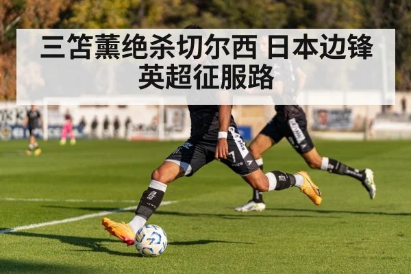 三笘薰绝杀切尔西 日本边锋英超征服路
