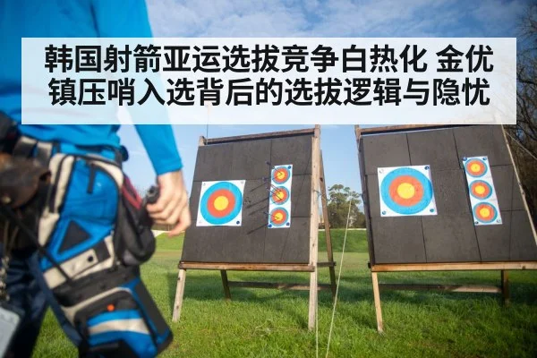 韩国射箭亚运选拔竞争白热化 金优镇压哨入选背后的选拔逻辑与隐忧