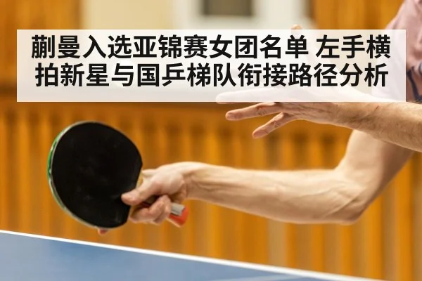 蒯曼入选亚锦赛女团名单 左手横拍新星与国乒梯队衔接路径分析