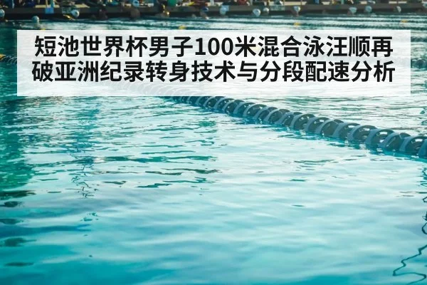短池世界杯男子100米混合泳汪顺再破亚洲纪录转身技术与分段配速分析