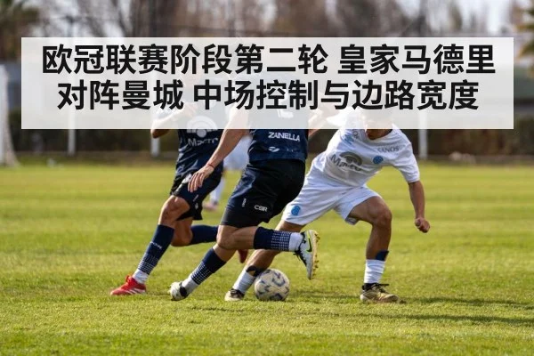 欧冠联赛阶段第二轮 皇家马德里对阵曼城 中场控制与边路宽度