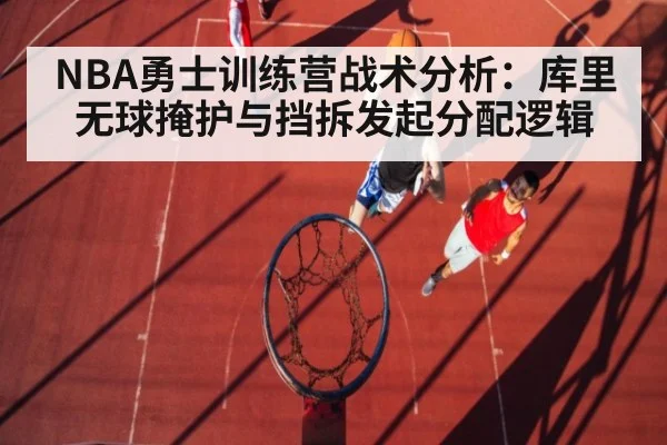 NBA勇士训练营战术分析:库里无球掩护与挡拆发起分配逻辑