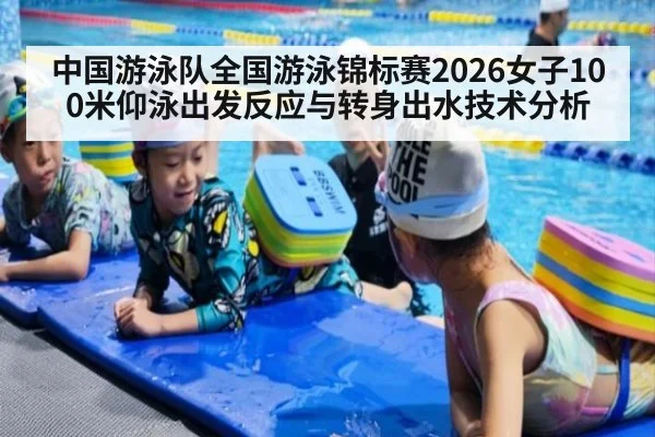 中国游泳队全国游泳锦标赛2026女子100米仰泳出发反应与转身出水技术分析