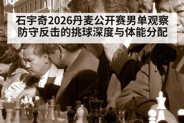 石宇奇2026丹麦公开赛男单观察 防守反击的挑球深度与体能分配