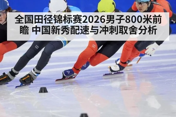 全国田径锦标赛2026男子800米前瞻 中国新秀配速与冲刺取舍分析