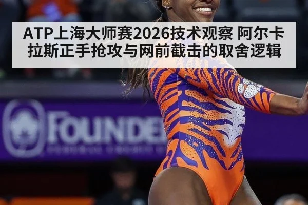 ATP上海大师赛2026技术观察 阿尔卡拉斯正手抢攻与网前截击的取舍逻辑