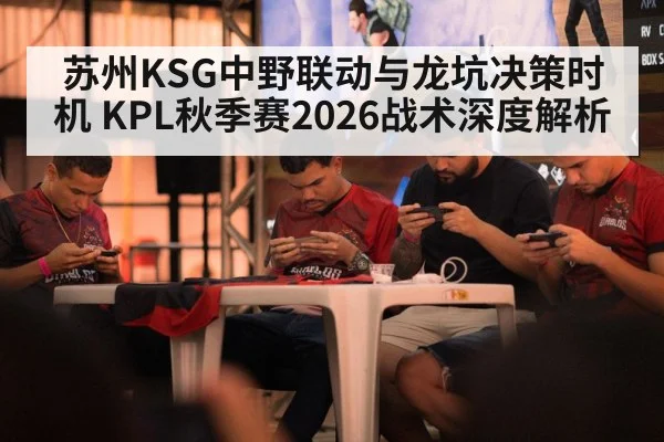 苏州KSG中野联动与龙坑决策时机 KPL秋季赛2026战术深度解析