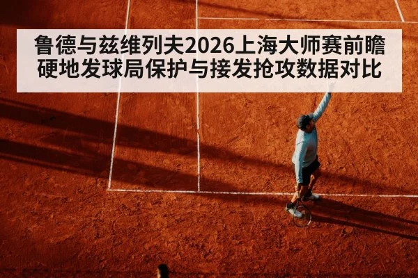 鲁德与兹维列夫2026上海大师赛前瞻 硬地发球局保护与接发抢攻数据对比