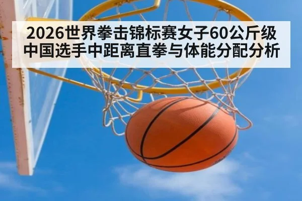 2026世界拳击锦标赛女子60公斤级中国选手中距离直拳与体能分配分析