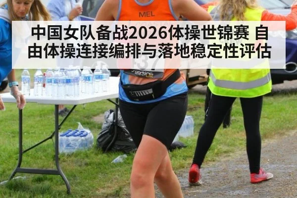 中国女队备战2026体操世锦赛 自由体操连接编排与落地稳定性评估