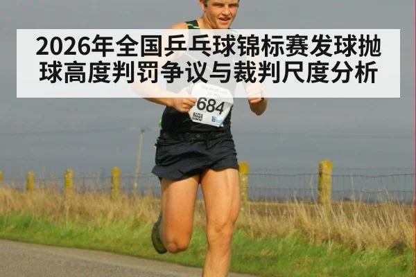 2026年全国乒乓球锦标赛发球抛球高度判罚争议与裁判尺度分析