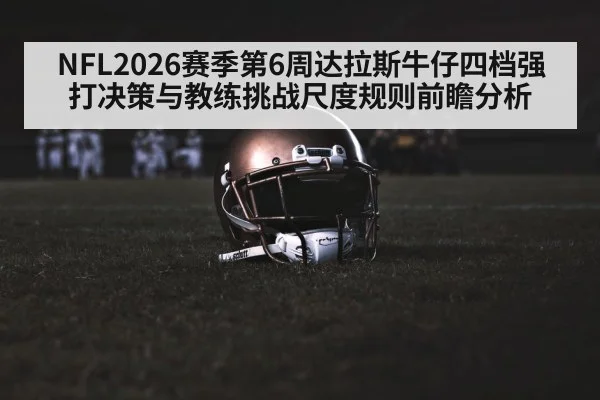NFL2026赛季第6周达拉斯牛仔四档强打决策与教练挑战尺度规则前瞻分析