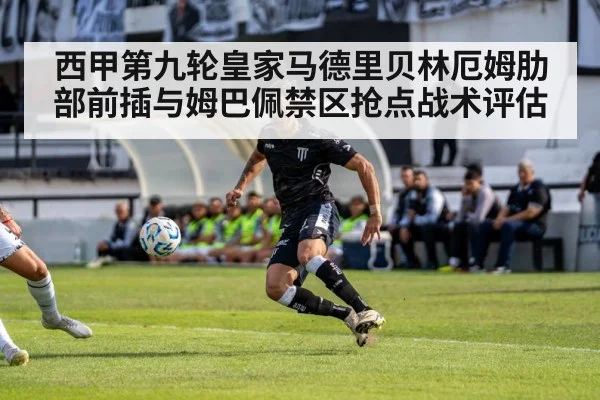 西甲第九轮皇家马德里贝林厄姆肋部前插与姆巴佩禁区抢点战术评估