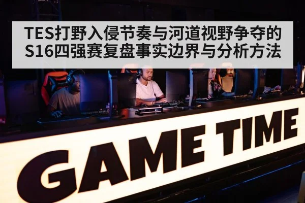 TES打野入侵节奏与河道视野争夺的S16四强赛复盘事实边界与分析方法