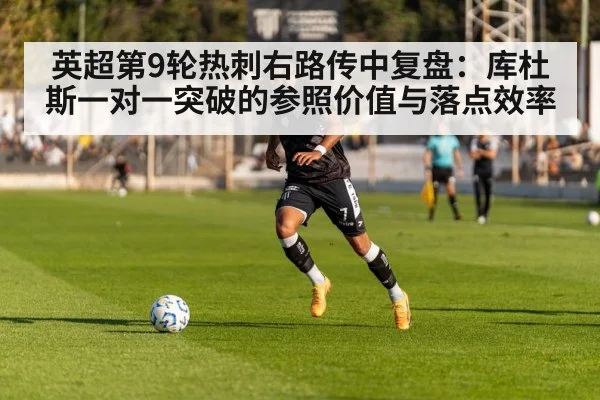 英超第9轮热刺右路传中复盘:库杜斯一对一突破的参照价值与落点效率