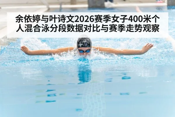 余依婷与叶诗文2026赛季女子400米个人混合泳分段数据对比与赛季走势观察