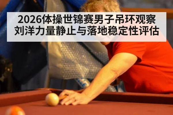2026体操世锦赛男子吊环观察 刘洋力量静止与落地稳定性评估