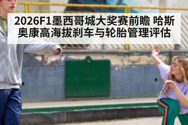 2026F1墨西哥城大奖赛前瞻 哈斯奥康高海拔刹车与轮胎管理评估